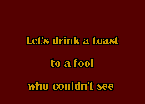 Let's drink a toast

to a fool

who couldn't see