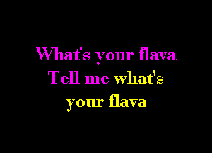 What's your flava

Tell me what's

your flava