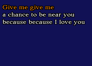 Give me give me
a chance to be near you
because because I love you