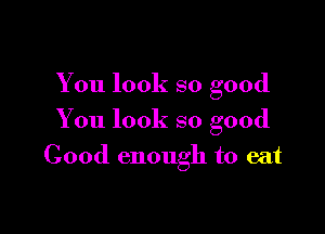 You look so good
You look so good

Good enough to eat