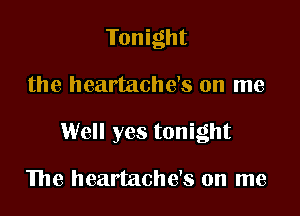Tonight

the heartache's on me

Well yes tonight

We heartache's on me