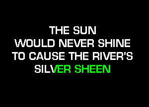 THE SUN
WOULD NEVER SHINE
T0 CAUSE THE RIVER'S

SILVER SHEEN