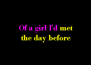 Of a girl I'd met

the day before