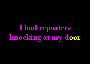 I had reporters

knocking at my door