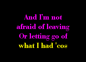 And I'm not
afraid of leaving

Or letting go of
What I had 'cos