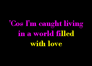'Cos I'm caught living

in a world filled

with love