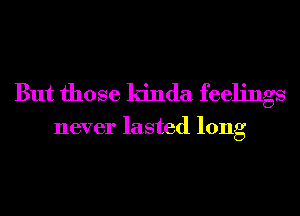 But those kinda feelings

never lasted long