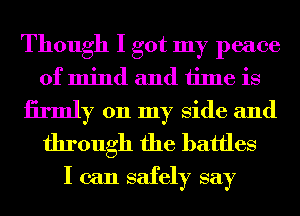 Though I got my peace
of mind and time is
131'me 011 my Side and

through the battles
I can safely say