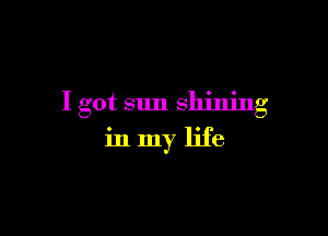 I got sun Shining

inmy life