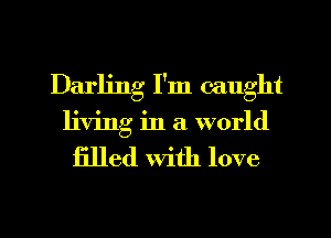 Darling I'm caught
living in a world

filled with love