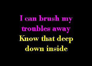I can brush my
iroubles away
Know that deep

down inside

g