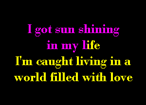 I got sun Shining
in my life
I'm caught living in a

world iilled With love