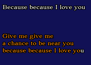 Because because I love you

Give me give me
a chance to be near you
because because I love you