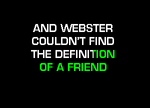 AND WEBSTER
COULDNT FIND
THE DEFINITION

OF A FRIEND