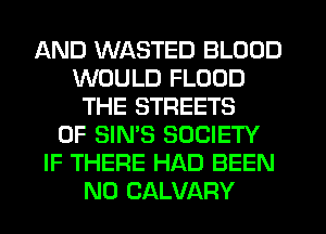 AND WASTED BLOOD
WOULD FLOOD
THE STREETS
0F SIN'S SOCIETY
IF THERE HAD BEEN
N0 CALVARY