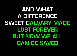 AND WHAT
A DIFFERENCE
SWEET CALVARY MADE
LOST FOREVER
BUT NOW WE ALL
CAN BE SAVED