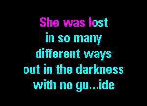 She was lost
in so many

different ways
out in the darkness
with no gu...ide