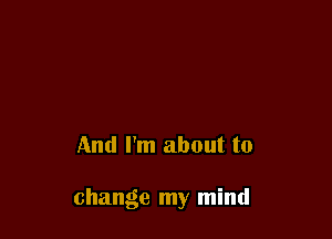 And I'm about to

change my mind