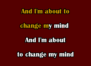 And I'm about to
change my mind

And I'm about

to change my mind