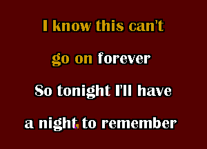 I know this can't

go on forever

So tonight I'll have

a night. to remember