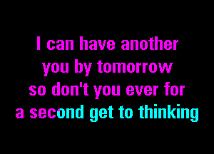 I can have another
you by tomorrow
so don't you ever for
a second get to thinking