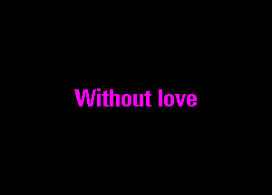 Without love