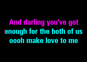 And darling you've got

enough for the both of us
oooh make love to me