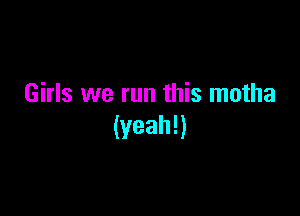 Girls we run this motha

(yeah!)