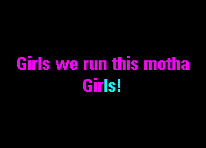 Girls we run this motha

Girls!