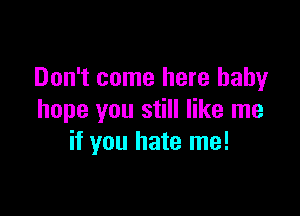 Don't come here baby

hope you still like me
if you hate me!