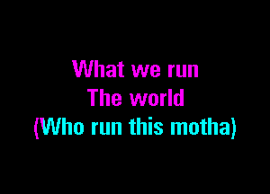 What we run

The world
(Who run this motha)