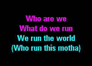 Who are we
What do we run

We run the world
(Who run this motha)