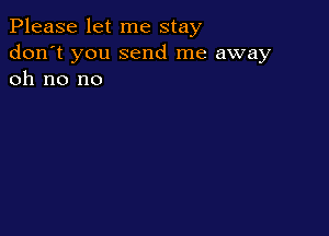 Please let me stay

don't you send me away
oh no no