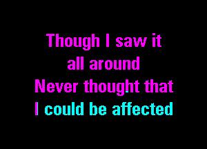 Though I saw it
all around

Never thought that
I could be affected
