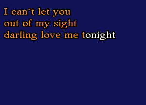 I can't let you
out of my sight
darling love me tonight