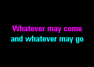 Whatever may come

and whatever may go