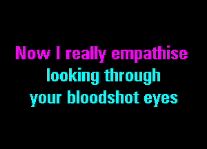 Now I really empathise

looking through
your bloodshot eyes
