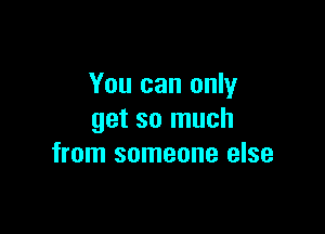 You can only

get so much
from someone else