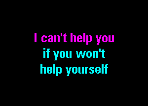 I can't help you

if you won't
help yourself