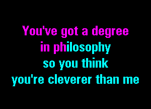 You've got a degree
in philosophyr

so you think
you're cleverer than me