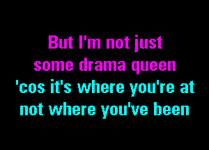 But I'm not just
some drama queen

'cos it's where you're at
not where you've been