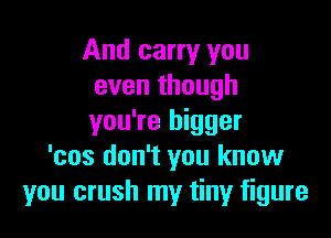 And carry you
even though

you're bigger
'cos don't you know
you crush my tiny figure