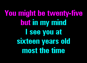 You might be twenty-five
hut in my mind

I see you at
sixteen years old
most the time