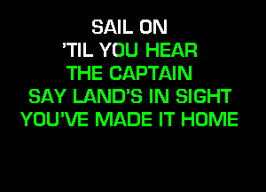 SAIL 0N
'TIL YOU HEAR
THE CAPTAIN
SAY LAND'S IN SIGHT
YOU'VE MADE IT HOME