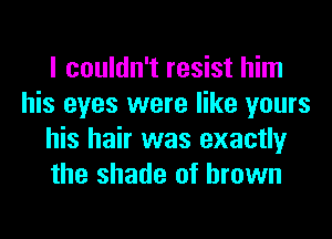 I couldn't resist him
his eyes were like yours
his hair was exactly
the shade of brown