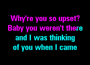 Why're you so upset?
Baby you weren't there

and I was thinking
of you when I came