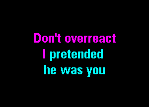Don't overreact

l pretended
he was you