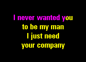 I never wanted you
to be my man

I just need
your company