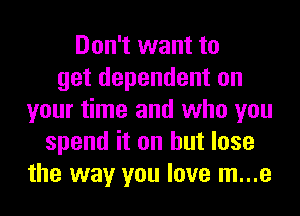 Don't want to
get dependent on
your time and who you
spend it on but lose
the way you love m...e