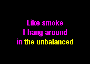 Like smoke

I hang around
in the unbalanced